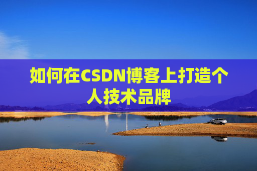 如何在CSDN博客上打造个人技术品牌 如何在CSDN博客上打造个人技术品牌